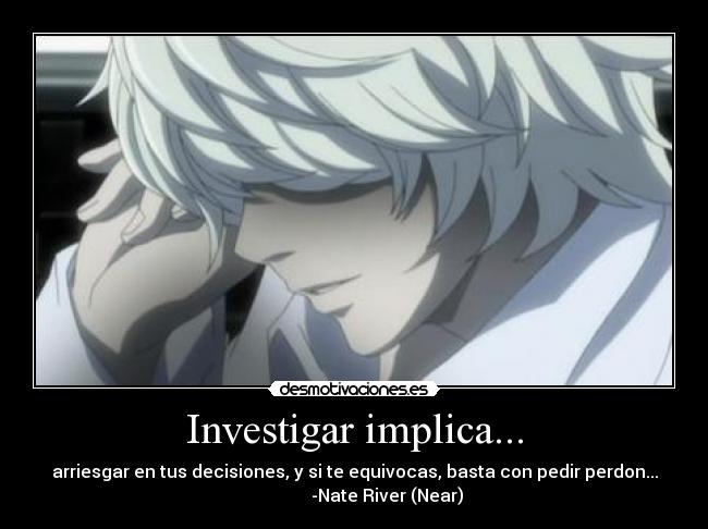 Investigar implica... - arriesgar en tus decisiones, y si te equivocas, basta con pedir perdon...
               -Nate River (Near)