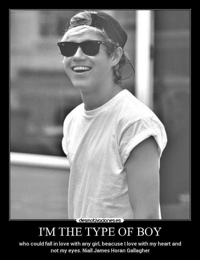 IM THE TYPE OF BOY - who could fall in love with any girl, beacuse I love with my heart and
not my eyes. Niall James Horan Gallagher