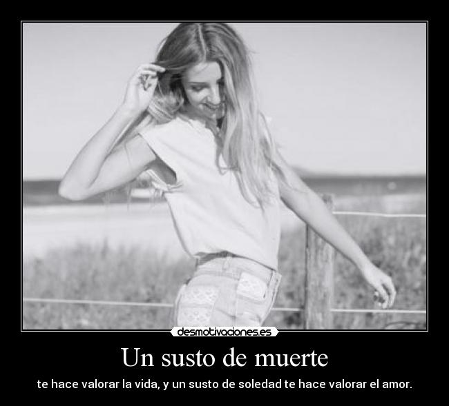 Un susto de muerte - te hace valorar la vida, y un susto de soledad te hace valorar el amor.