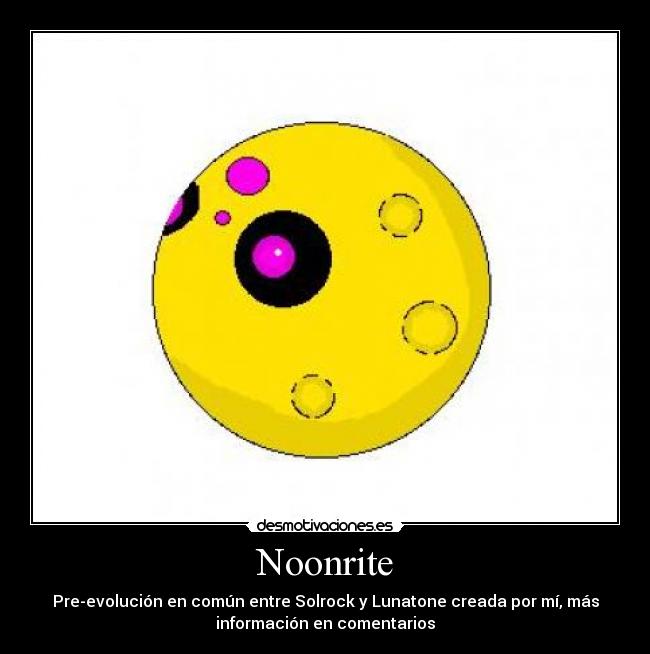 Noonrite - Pre-evolución en común entre Solrock y Lunatone creada por mí, más
información en comentarios