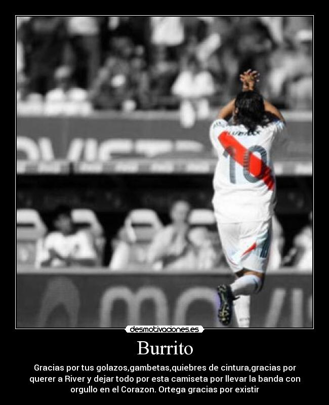 Burrito - Gracias por tus golazos,gambetas,quiebres de cintura,gracias por
querer a River y dejar todo por esta camiseta por llevar la banda con
orgullo en el Corazon. Ortega gracias por existir