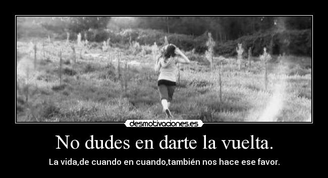 No dudes en darte la vuelta. - La vida,de cuando en cuando,también nos hace ese favor.