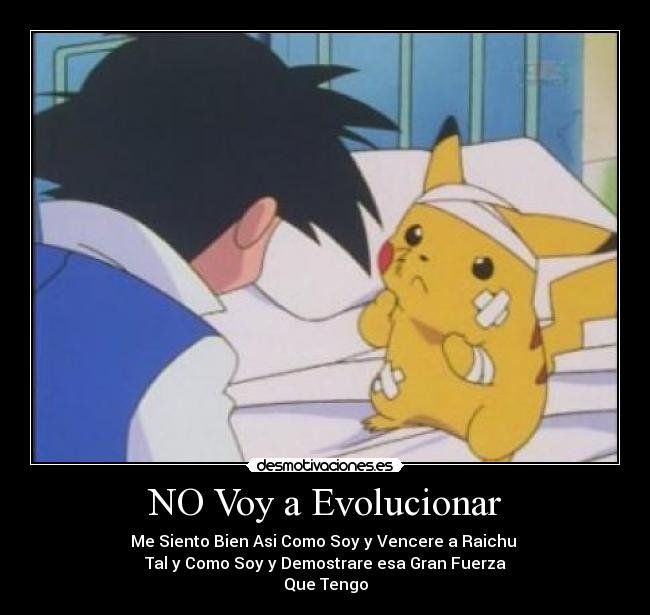NO Voy a Evolucionar - Me Siento Bien Asi Como Soy y Vencere a Raichu 
Tal y Como Soy y Demostrare esa Gran Fuerza
Que Tengo