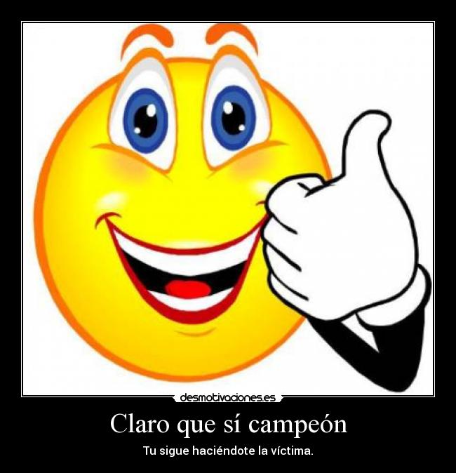 Claro que sí campeón - Tu sigue haciéndote la víctima.