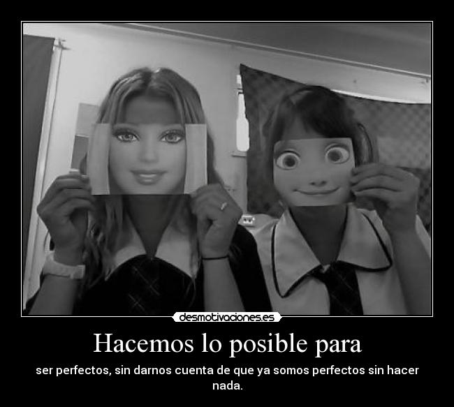 Hacemos lo posible para - ser perfectos, sin darnos cuenta de que ya somos perfectos sin hacer nada.