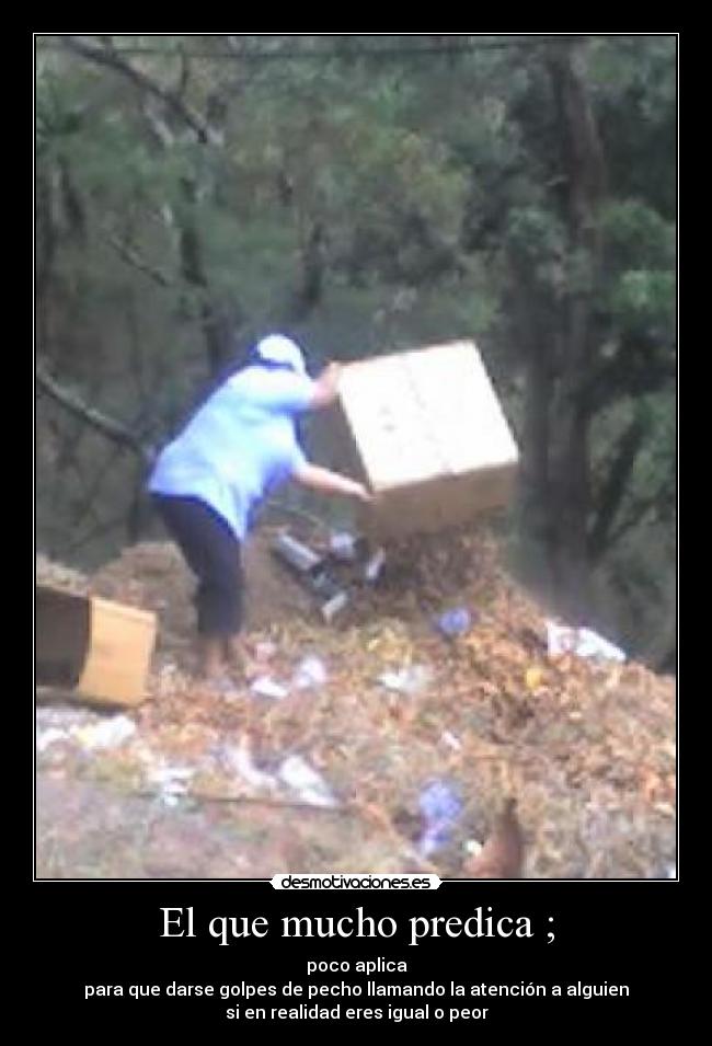 El que mucho predica ; - poco aplica
para que darse golpes de pecho llamando la atención a alguien
si en realidad eres igual o peor