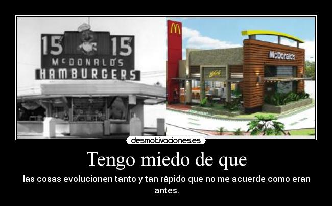 Tengo miedo de que - las cosas evolucionen tanto y tan rápido que no me acuerde como eran antes.