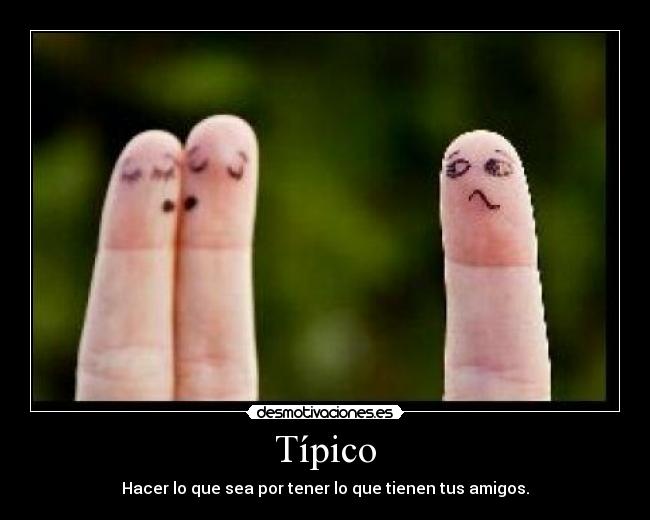 Típico - Hacer lo que sea por tener lo que tienen tus amigos.