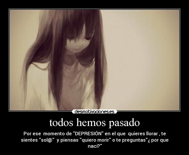 todos hemos pasado - Por ese momento de DEPRESIÓN en el que quieres llorar , te
sientes sol@ y piensas quiero morir o te preguntas¿ por que
naci?