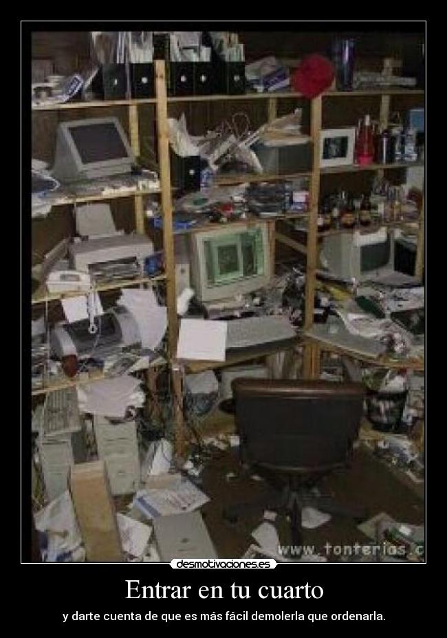 Entrar en tu cuarto - y darte cuenta de que es más fácil demolerla que ordenarla.