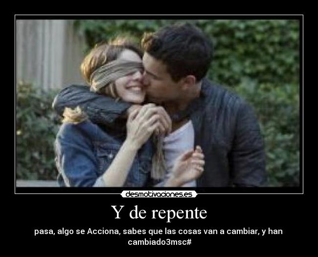 Y de repente - pasa, algo se Acciona, sabes que las cosas van a cambiar, y han cambiado3msc#