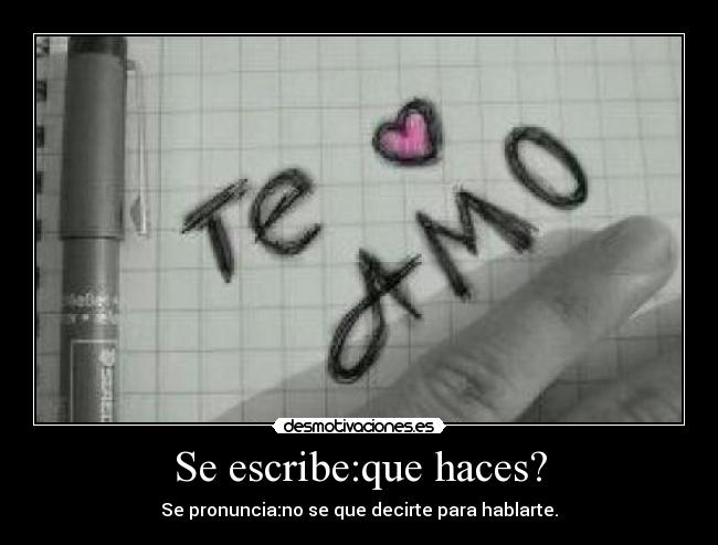 Se escribe:que haces? - Se pronuncia:no se que decirte para hablarte.