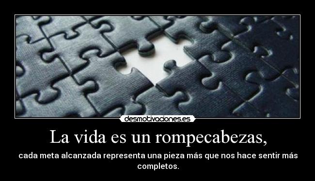 La vida es un rompecabezas, - cada meta alcanzada representa una pieza más que nos hace sentir más completos.