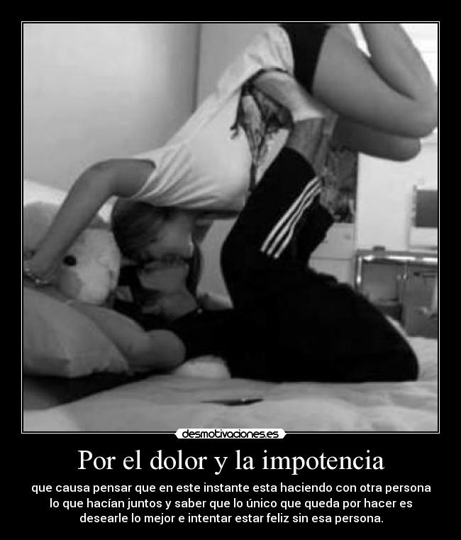 Por el dolor y la impotencia - que causa pensar que en este instante esta haciendo con otra persona
lo que hacían juntos y saber que lo único que queda por hacer es
desearle lo mejor e intentar estar feliz sin esa persona.