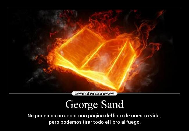 George Sand - No podemos arrancar una página del libro de nuestra vida, 
pero podemos tirar todo el libro al fuego.