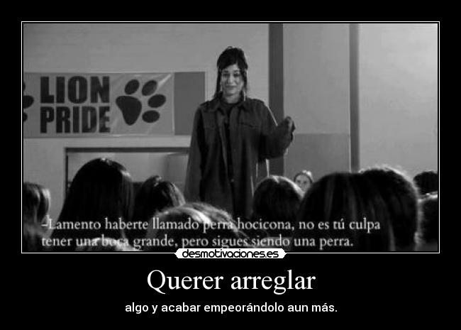 Querer arreglar - algo y acabar empeorándolo aun más.