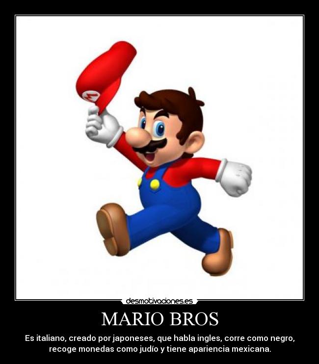 MARIO BROS - Es italiano, creado por japoneses, que habla ingles, corre como negro,
recoge monedas como judío y tiene apariencia mexicana.