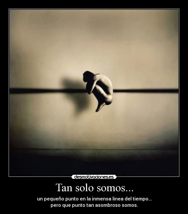 Tan solo somos... - un pequeño punto en la inmensa linea del tiempo...
pero que punto tan asombroso somos.