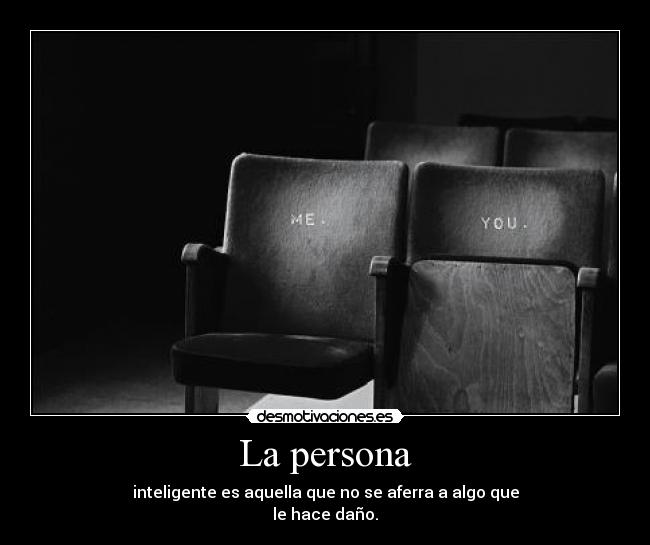 La persona - inteligente es aquella que no se aferra a algo que
le hace daño.