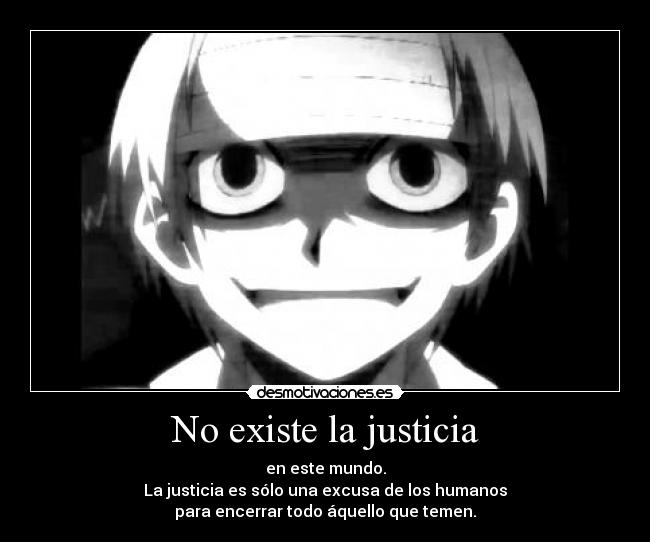 No existe la justicia - en este mundo.
La justicia es sólo una excusa de los humanos
para encerrar todo áquello que temen.