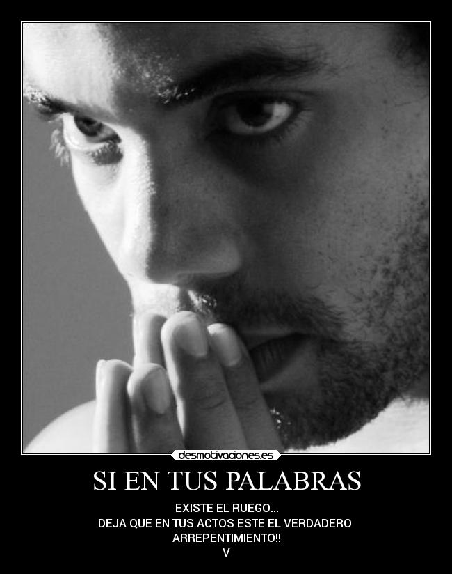SI EN TUS PALABRAS - EXISTE EL RUEGO...
DEJA QUE EN TUS ACTOS ESTE EL VERDADERO
ARREPENTIMIENTO!!
V