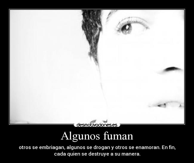 Algunos fuman - otros se embriagan, algunos se drogan y otros se enamoran. En fin,
cada quien se destruye a su manera.