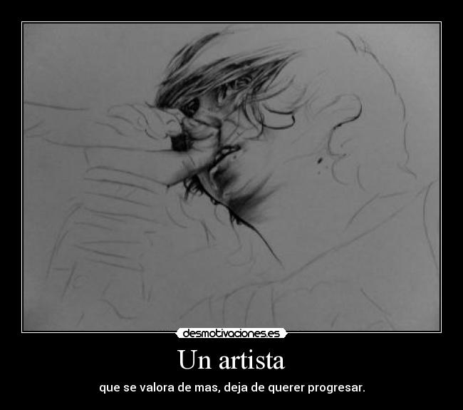 Un artista - que se valora de mas, deja de querer progresar.