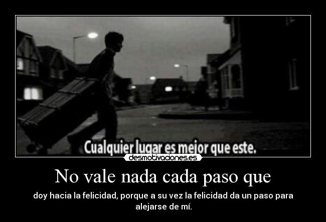 No vale nada cada paso que - doy hacia la felicidad, porque a su vez la felicidad da un paso para alejarse de mí.