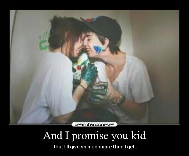 And I promise you kid - that Ill give so muchmore than I get.