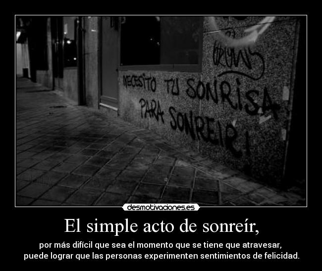 El simple acto de sonreír, - por más difícil que sea el momento que se tiene que atravesar, 
puede lograr que las personas experimenten sentimientos de felicidad.