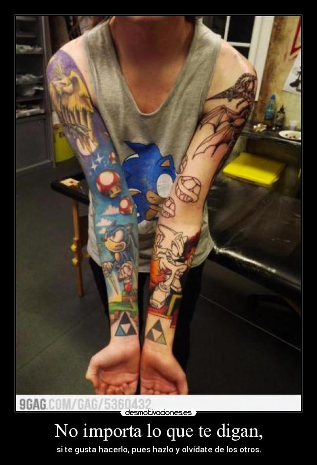 No importa lo que te digan, - si te gusta hacerlo, pues hazlo y olvídate de los otros.