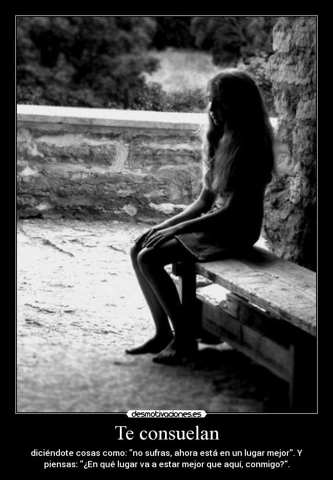 Te consuelan - diciéndote cosas como: no sufras, ahora está en un lugar mejor. Y
piensas: ¿En qué lugar va a estar mejor que aquí, conmigo?.