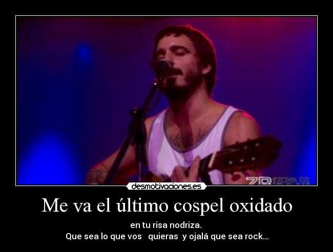 Me va el último cospel oxidado - en tu risa nodriza. 
Que sea lo que vos   quieras  y ojalá que sea rock...