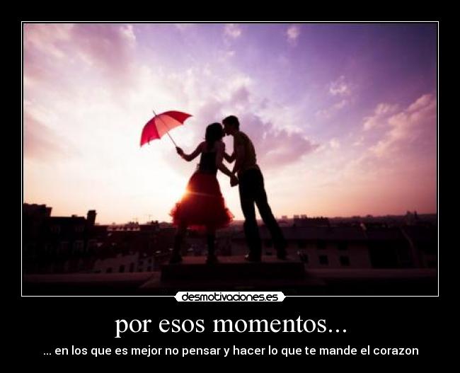 por esos momentos... - ... en los que es mejor no pensar y hacer lo que te mande el corazon
