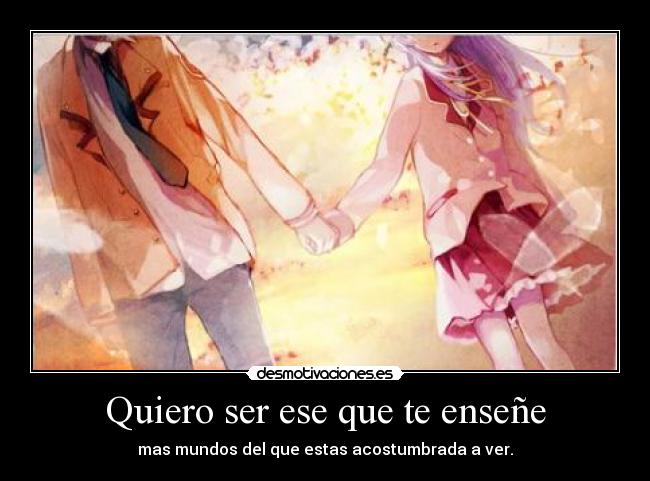 Quiero ser ese que te enseñe - mas mundos del que estas acostumbrada a ver.