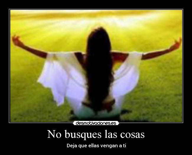 No busques las cosas - Deja que ellas vengan a ti
