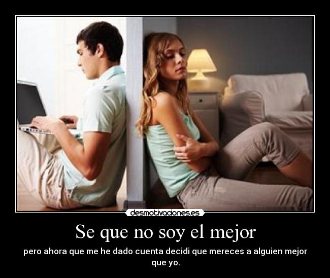 Se que no soy el mejor - pero ahora que me he dado cuenta decidi que mereces a alguien mejor que yo.