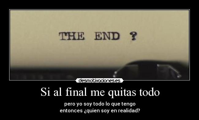 Si al final me quitas todo - pero yo soy todo lo que tengo
entonces ¿quien soy en realidad?