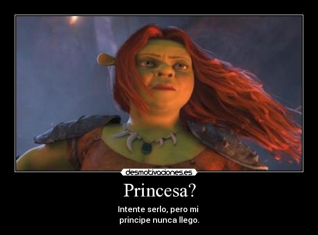 Princesa? - Intente serlo, pero mi 
principe nunca llego.