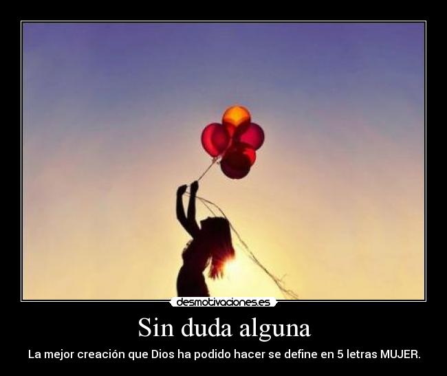 Sin duda alguna - La mejor creación que Dios ha podido hacer se define en 5 letras MUJER.