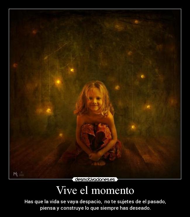Vive el momento - Has que la vida se vaya despacio, no te sujetes de el pasado,
piensa y construye lo que siempre has deseado.