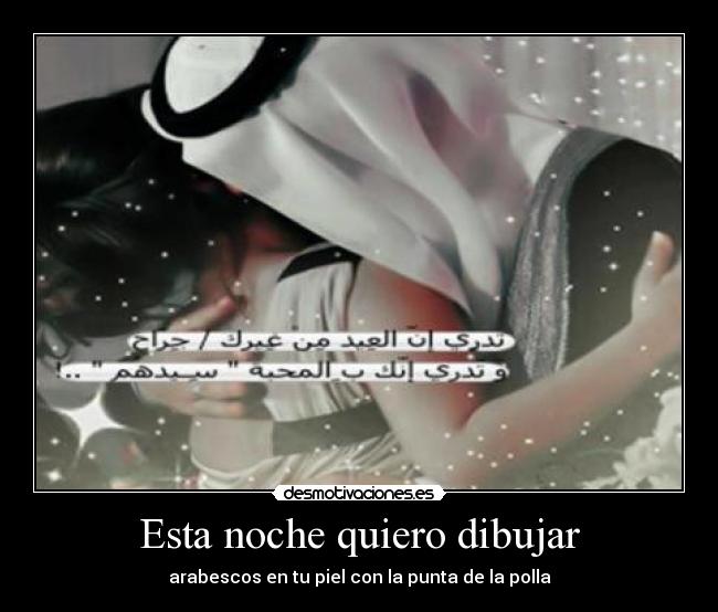Esta noche quiero dibujar - arabescos en tu piel con la punta de la polla