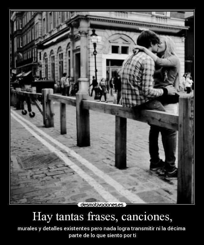 Hay tantas frases, canciones, - murales y detalles existentes pero nada logra transmitir ni la décima
parte de lo que siento por ti