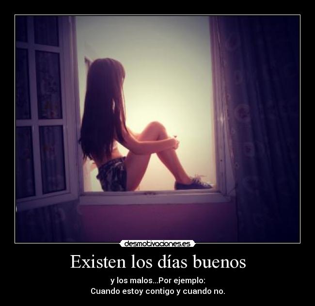 Existen los días buenos - y los malos...Por ejemplo:
Cuando estoy contigo y cuando no.
