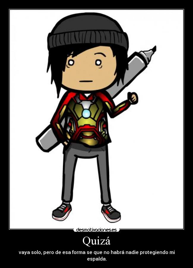 Quizá - vaya solo, pero de esa forma se que no habrá nadie protegiendo mi espalda.
