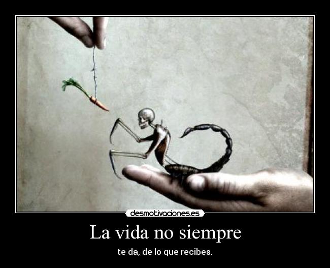 La vida no siempre - te da, de lo que recibes.