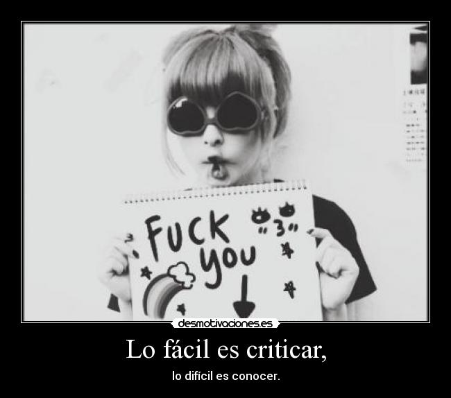 Lo fácil es criticar, - lo difícil es conocer.