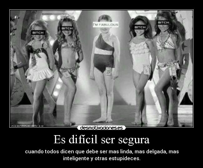 Es difícil ser segura - cuando todos dicen que debe ser mas linda, mas delgada, mas
inteligente y otras estupideces.