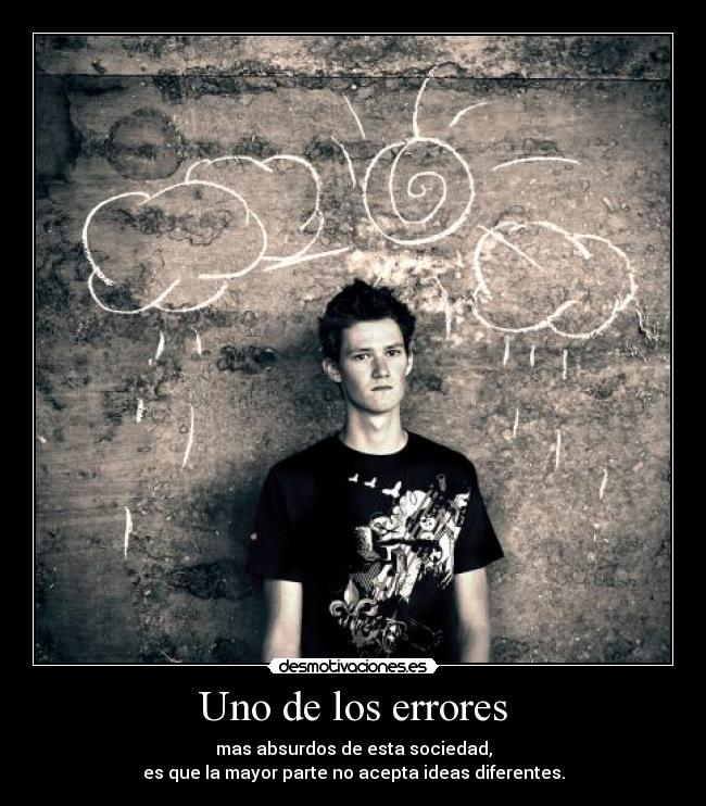 Uno de los errores - mas absurdos de esta sociedad,
es que la mayor parte no acepta ideas diferentes.