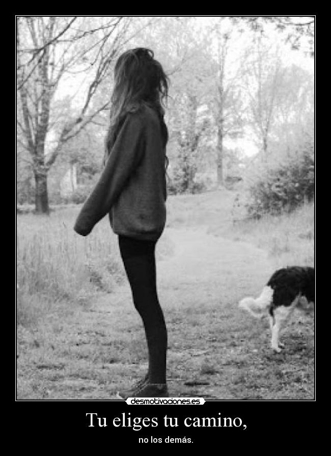 Tu eliges tu camino, - no los demás.